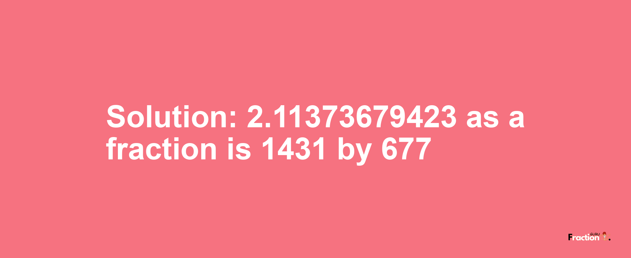 Solution:2.11373679423 as a fraction is 1431/677